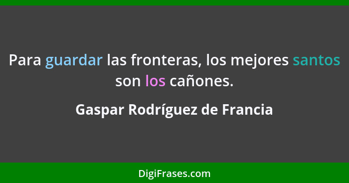Para guardar las fronteras, los mejores santos son los cañones.... - Gaspar Rodríguez de Francia