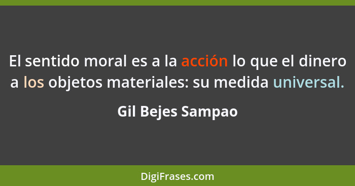 El sentido moral es a la acción lo que el dinero a los objetos materiales: su medida universal.... - Gil Bejes Sampao