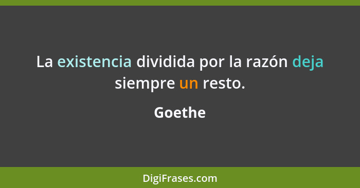 La existencia dividida por la razón deja siempre un resto.... - Goethe