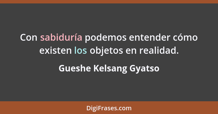 Con sabiduría podemos entender cómo existen los objetos en realidad.... - Gueshe Kelsang Gyatso