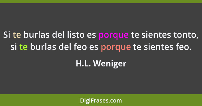 Si te burlas del listo es porque te sientes tonto, si te burlas del feo es porque te sientes feo.... - H.L. Weniger