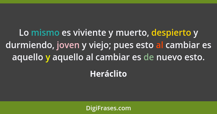 Lo mismo es viviente y muerto, despierto y durmiendo, joven y viejo; pues esto al cambiar es aquello y aquello al cambiar es de nuevo esto... - Heráclito