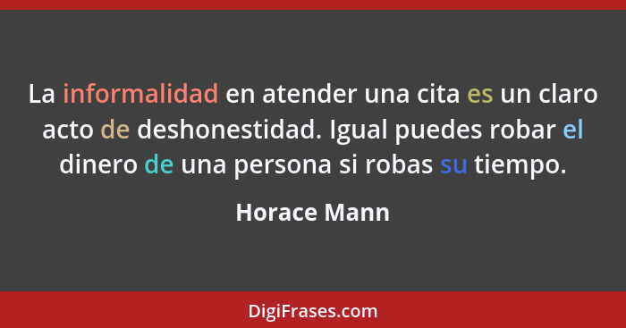 La informalidad en atender una cita es un claro acto de deshonestidad. Igual puedes robar el dinero de una persona si robas su tiempo.... - Horace Mann