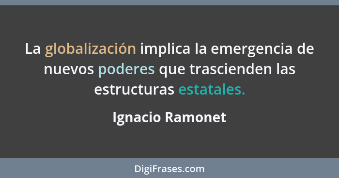 La globalización implica la emergencia de nuevos poderes que trascienden las estructuras estatales.... - Ignacio Ramonet