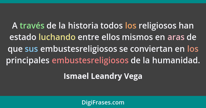 A través de la historia todos los religiosos han estado luchando entre ellos mismos en aras de que sus embustesreligiosos se con... - Ismael Leandry Vega
