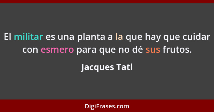 El militar es una planta a la que hay que cuidar con esmero para que no dé sus frutos.... - Jacques Tati