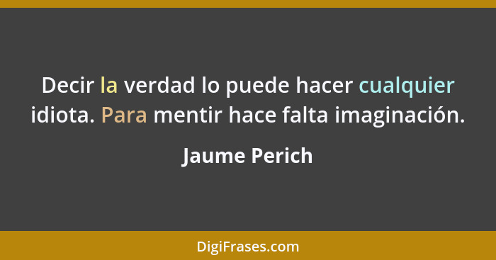 Decir la verdad lo puede hacer cualquier idiota. Para mentir hace falta imaginación.... - Jaume Perich