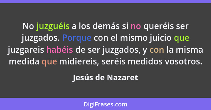 No juzguéis a los demás si no queréis ser juzgados. Porque con el mismo juicio que juzgareis habéis de ser juzgados, y con la misma... - Jesús de Nazaret