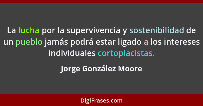 La lucha por la supervivencia y sostenibilidad de un pueblo jamás podrá estar ligado a los intereses individuales cortoplacista... - Jorge González Moore