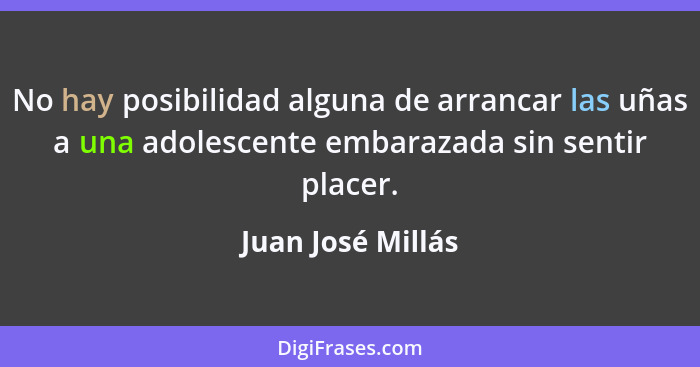 No hay posibilidad alguna de arrancar las uñas a una adolescente embarazada sin sentir placer.... - Juan José Millás