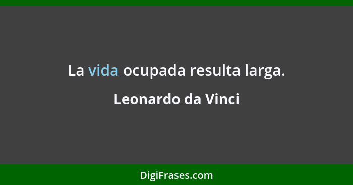 La vida ocupada resulta larga.... - Leonardo da Vinci