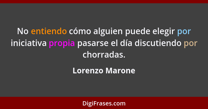 No entiendo cómo alguien puede elegir por iniciativa propia pasarse el día discutiendo por chorradas.... - Lorenzo Marone