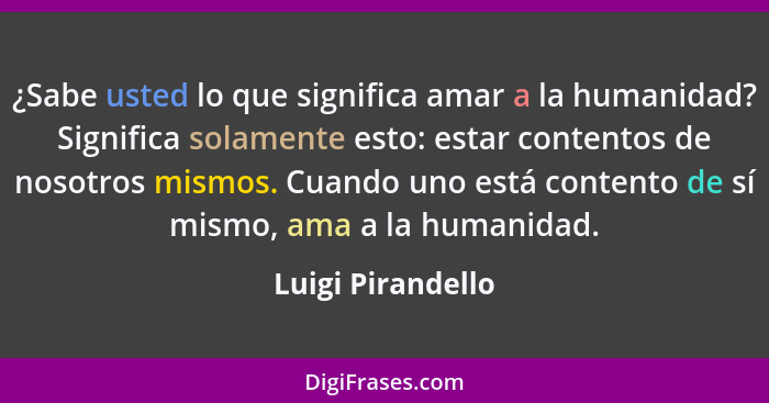 ¿Sabe usted lo que significa amar a la humanidad? Significa solamente esto: estar contentos de nosotros mismos. Cuando uno está con... - Luigi Pirandello