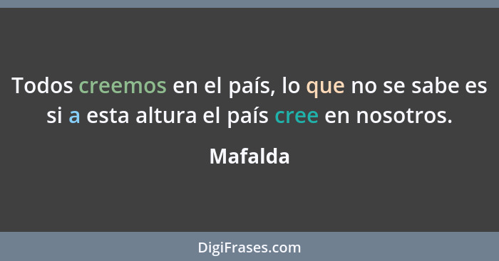 Todos creemos en el país, lo que no se sabe es si a esta altura el país cree en nosotros.... - Mafalda