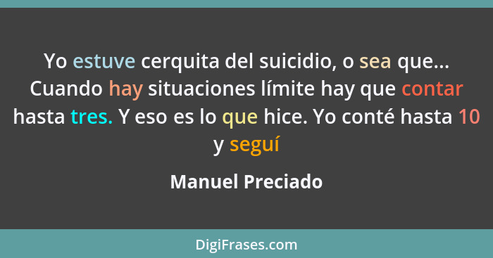 Yo estuve cerquita del suicidio, o sea que... Cuando hay situaciones límite hay que contar hasta tres. Y eso es lo que hice. Yo cont... - Manuel Preciado