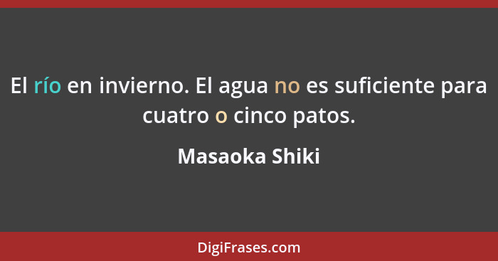 El río en invierno. El agua no es suficiente para cuatro o cinco patos.... - Masaoka Shiki