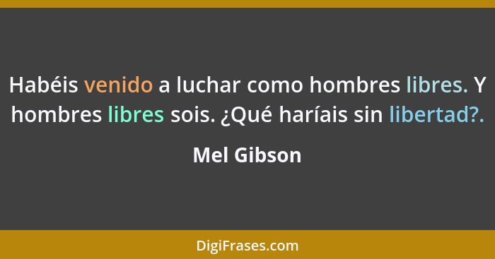 Habéis venido a luchar como hombres libres. Y hombres libres sois. ¿Qué haríais sin libertad?.... - Mel Gibson