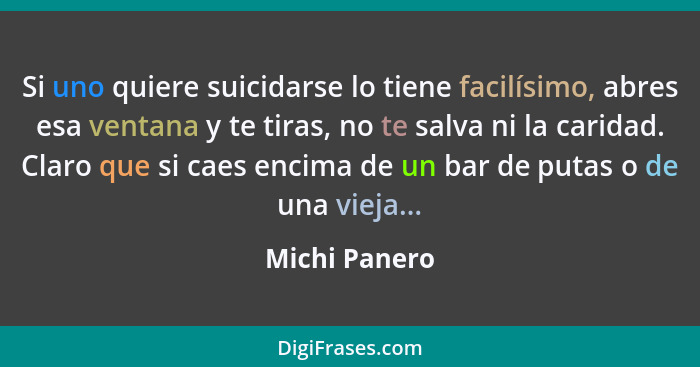 Si uno quiere suicidarse lo tiene facilísimo, abres esa ventana y te tiras, no te salva ni la caridad. Claro que si caes encima de un b... - Michi Panero