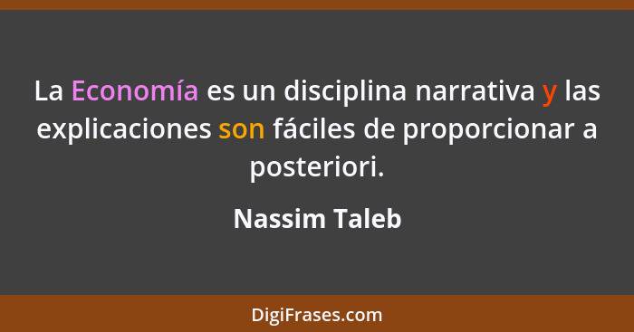 La Economía es un disciplina narrativa y las explicaciones son fáciles de proporcionar a posteriori.... - Nassim Taleb
