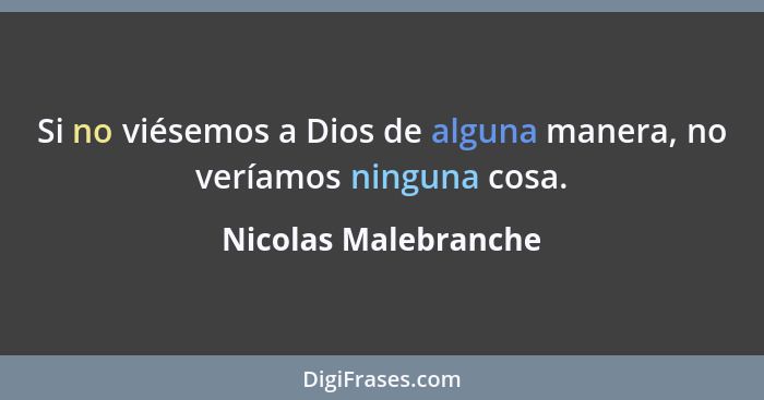 Si no viésemos a Dios de alguna manera, no veríamos ninguna cosa.... - Nicolas Malebranche