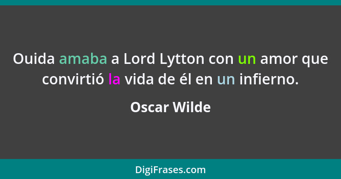 Ouida amaba a Lord Lytton con un amor que convirtió la vida de él en un infierno.... - Oscar Wilde
