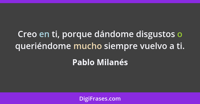 Creo en ti, porque dándome disgustos o queriéndome mucho siempre vuelvo a ti.... - Pablo Milanés