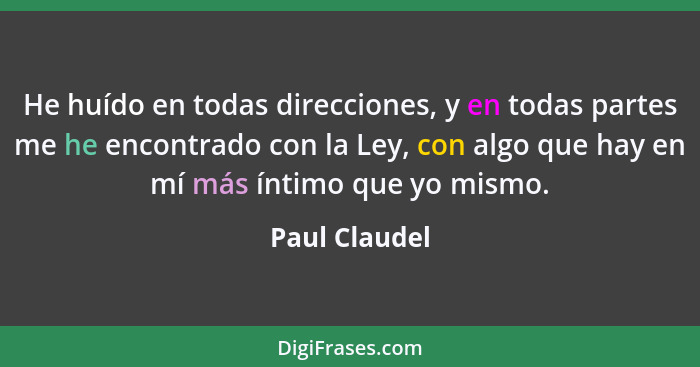 He huído en todas direcciones, y en todas partes me he encontrado con la Ley, con algo que hay en mí más íntimo que yo mismo.... - Paul Claudel