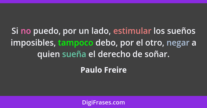 Si no puedo, por un lado, estimular los sueños imposibles, tampoco debo, por el otro, negar a quien sueña el derecho de soñar.... - Paulo Freire