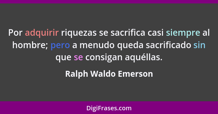 Por adquirir riquezas se sacrifica casi siempre al hombre; pero a menudo queda sacrificado sin que se consigan aquéllas.... - Ralph Waldo Emerson