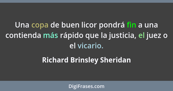 Una copa de buen licor pondrá fin a una contienda más rápido que la justicia, el juez o el vicario.... - Richard Brinsley Sheridan