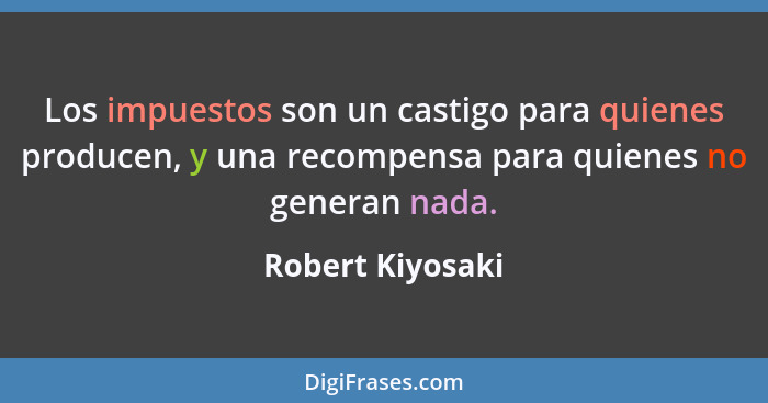 Los impuestos son un castigo para quienes producen, y una recompensa para quienes no generan nada.... - Robert Kiyosaki