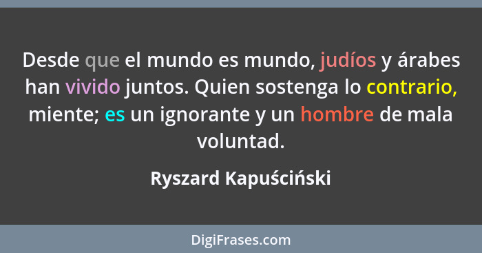 Desde que el mundo es mundo, judíos y árabes han vivido juntos. Quien sostenga lo contrario, miente; es un ignorante y un hombre... - Ryszard Kapuściński