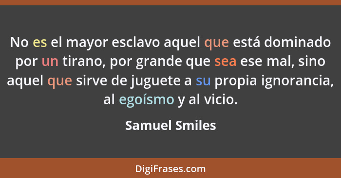 No es el mayor esclavo aquel que está dominado por un tirano, por grande que sea ese mal, sino aquel que sirve de juguete a su propia... - Samuel Smiles