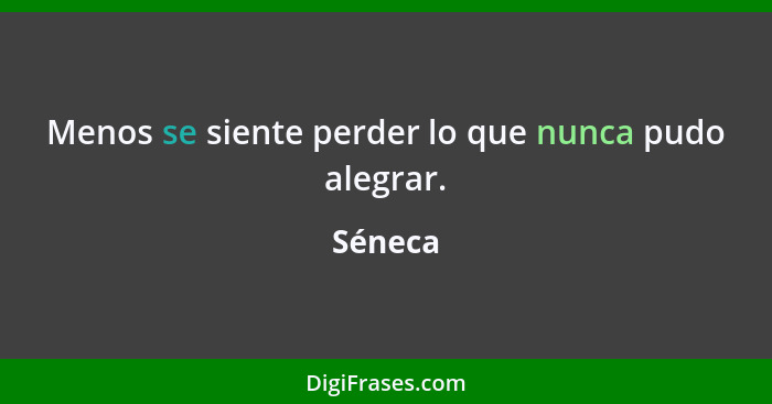 Menos se siente perder lo que nunca pudo alegrar.... - Séneca