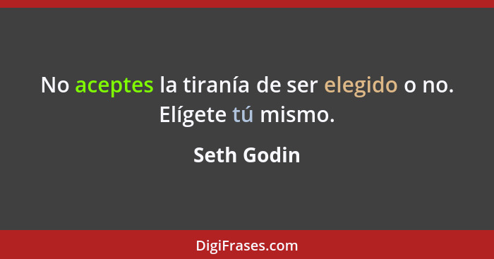 No aceptes la tiranía de ser elegido o no. Elígete tú mismo.... - Seth Godin