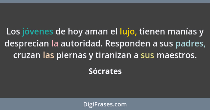 Los jóvenes de hoy aman el lujo, tienen manías y desprecian la autoridad. Responden a sus padres, cruzan las piernas y tiranizan a sus maes... - Sócrates