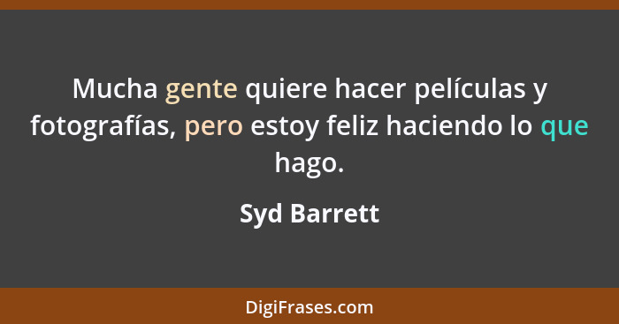 Mucha gente quiere hacer películas y fotografías, pero estoy feliz haciendo lo que hago.... - Syd Barrett