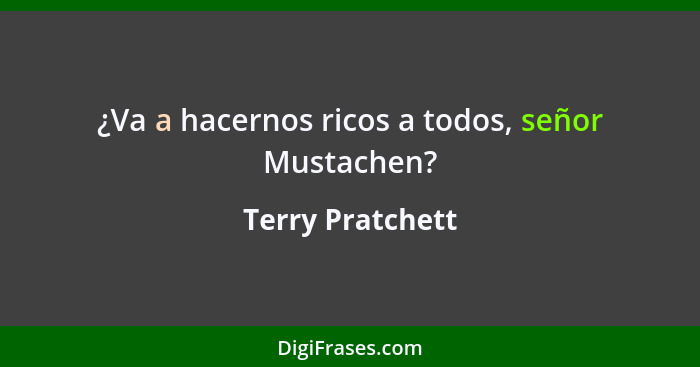 ¿Va a hacernos ricos a todos, señor Mustachen?... - Terry Pratchett