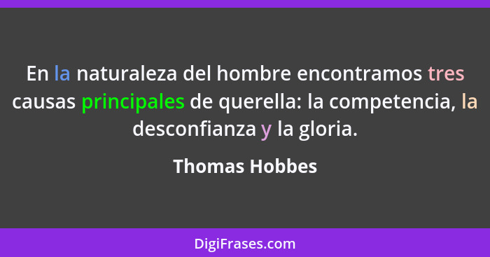En la naturaleza del hombre encontramos tres causas principales de querella: la competencia, la desconfianza y la gloria.... - Thomas Hobbes