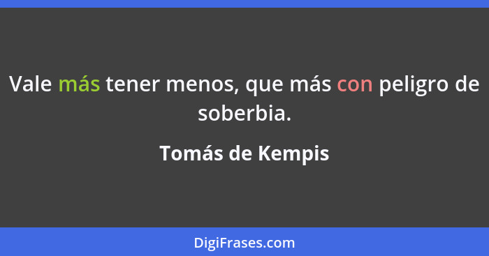 Vale más tener menos, que más con peligro de soberbia.... - Tomás de Kempis