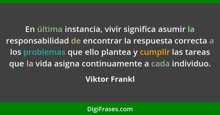 En última instancia, vivir significa asumir la responsabilidad de encontrar la respuesta correcta a los problemas que ello plantea y c... - Viktor Frankl