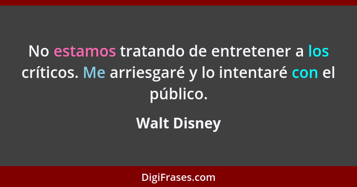 No estamos tratando de entretener a los críticos. Me arriesgaré y lo intentaré con el público.... - Walt Disney