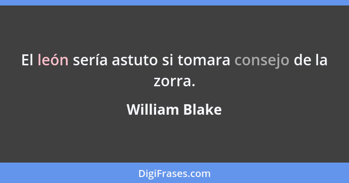 El león sería astuto si tomara consejo de la zorra.... - William Blake