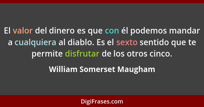 El valor del dinero es que con él podemos mandar a cualquiera al diablo. Es el sexto sentido que te permite disfrutar de lo... - William Somerset Maugham