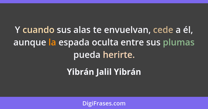 Y cuando sus alas te envuelvan, cede a él, aunque la espada oculta entre sus plumas pueda herirte.... - Yibrán Jalil Yibrán