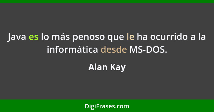 Java es lo más penoso que le ha ocurrido a la informática desde MS-DOS.... - Alan Kay