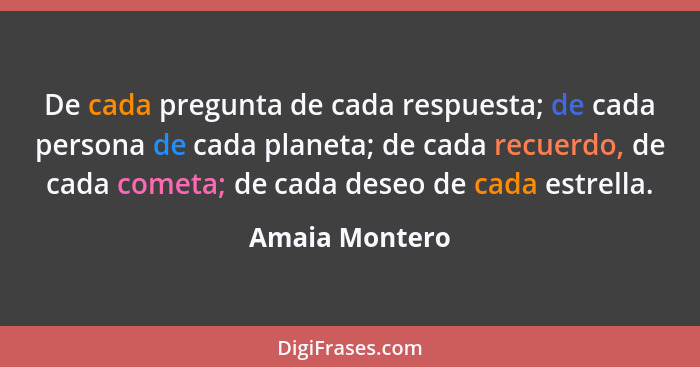 De cada pregunta de cada respuesta; de cada persona de cada planeta; de cada recuerdo, de cada cometa; de cada deseo de cada estrella.... - Amaia Montero