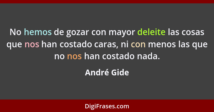 No hemos de gozar con mayor deleite las cosas que nos han costado caras, ni con menos las que no nos han costado nada.... - André Gide