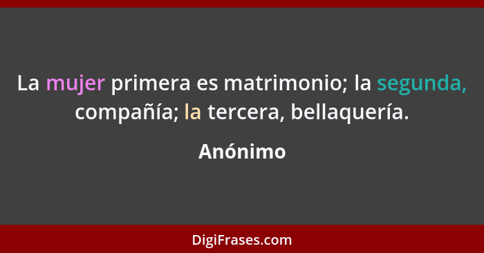 La mujer primera es matrimonio; la segunda, compañía; la tercera, bellaquería.... - Anónimo