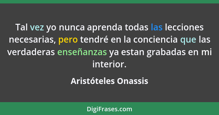 Tal vez yo nunca aprenda todas las lecciones necesarias, pero tendré en la conciencia que las verdaderas enseñanzas ya estan gra... - Aristóteles Onassis